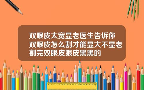 双眼皮太宽显老医生告诉你双眼皮怎么割才能显大不显老割完双眼皮眼皮黑黑的