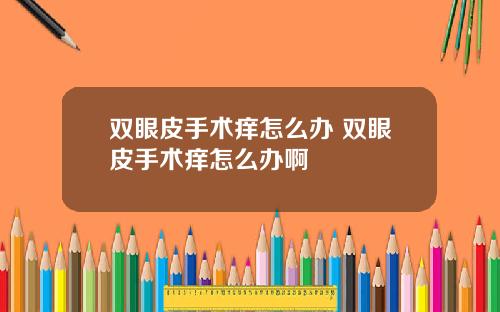 双眼皮手术痒怎么办 双眼皮手术痒怎么办啊