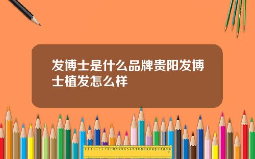 发博士是什么品牌贵阳发博士植发怎么样