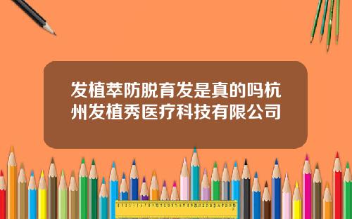 发植萃防脱育发是真的吗杭州发植秀医疗科技有限公司