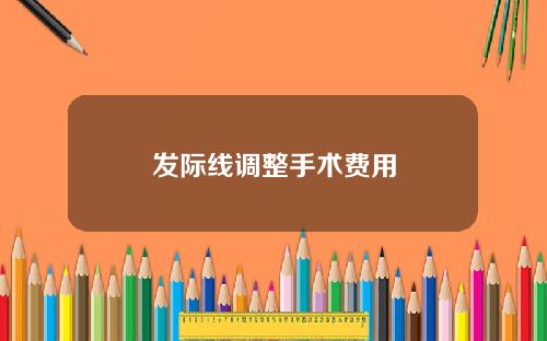 发际线调整手术费用