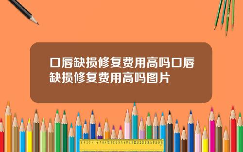 口唇缺损修复费用高吗口唇缺损修复费用高吗图片