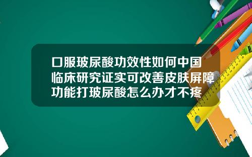 口服玻尿酸功效性如何中国临床研究证实可改善皮肤屏障功能打玻尿酸怎么办才不疼