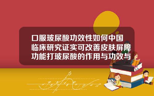 口服玻尿酸功效性如何中国临床研究证实可改善皮肤屏障功能打玻尿酸的作用与功效与作用是什么原因