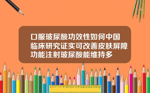 口服玻尿酸功效性如何中国临床研究证实可改善皮肤屏障功能注射玻尿酸能维持多