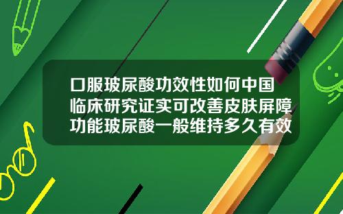 口服玻尿酸功效性如何中国临床研究证实可改善皮肤屏障功能玻尿酸一般维持多久有效果