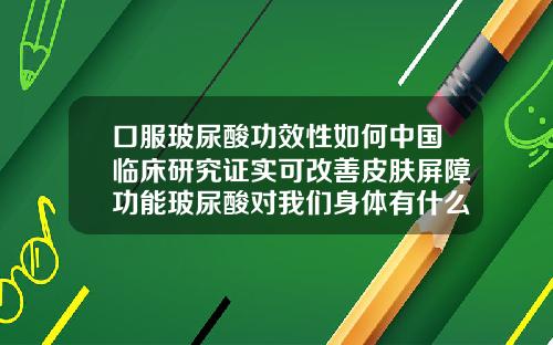 口服玻尿酸功效性如何中国临床研究证实可改善皮肤屏障功能玻尿酸对我们身体有什么好处