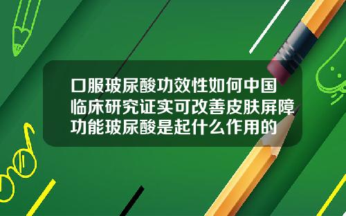 口服玻尿酸功效性如何中国临床研究证实可改善皮肤屏障功能玻尿酸是起什么作用的