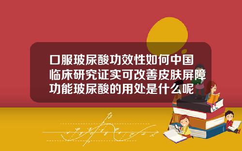 口服玻尿酸功效性如何中国临床研究证实可改善皮肤屏障功能玻尿酸的用处是什么呢