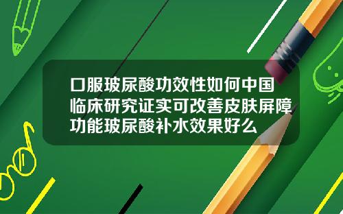 口服玻尿酸功效性如何中国临床研究证实可改善皮肤屏障功能玻尿酸补水效果好么