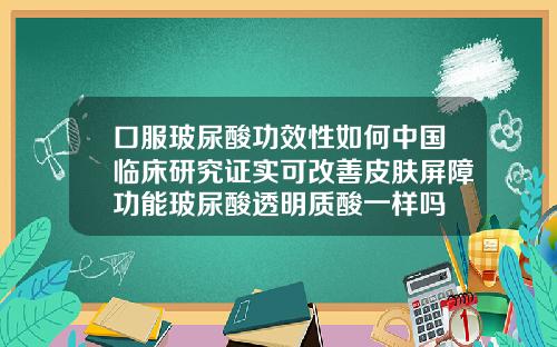 口服玻尿酸功效性如何中国临床研究证实可改善皮肤屏障功能玻尿酸透明质酸一样吗