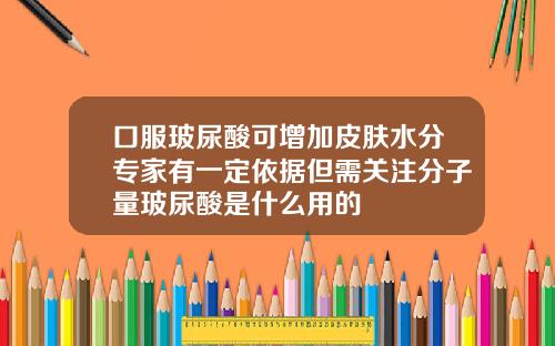 口服玻尿酸可增加皮肤水分专家有一定依据但需关注分子量玻尿酸是什么用的