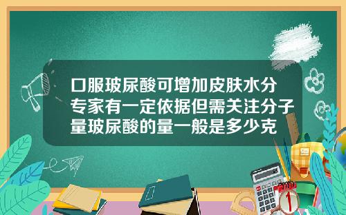 口服玻尿酸可增加皮肤水分专家有一定依据但需关注分子量玻尿酸的量一般是多少克