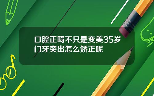 口腔正畸不只是变美35岁门牙突出怎么矫正呢