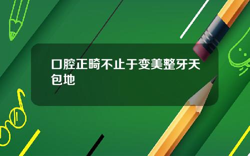 口腔正畸不止于变美整牙天包地