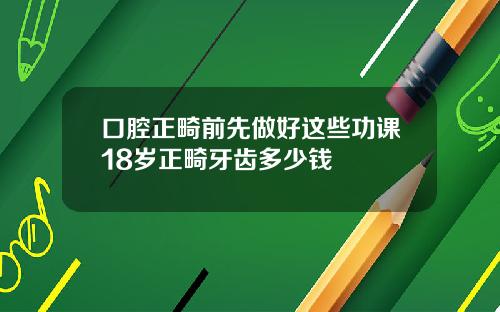 口腔正畸前先做好这些功课18岁正畸牙齿多少钱