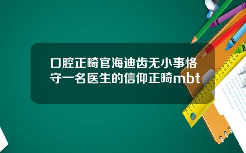 口腔正畸官海迪齿无小事恪守一名医生的信仰正畸mbt