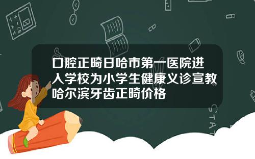 口腔正畸日哈市第一医院进入学校为小学生健康义诊宣教哈尔滨牙齿正畸价格