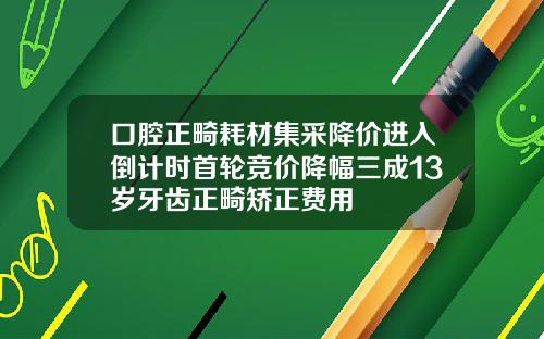 口腔正畸耗材集采降价进入倒计时首轮竞价降幅三成13岁牙齿正畸矫正费用