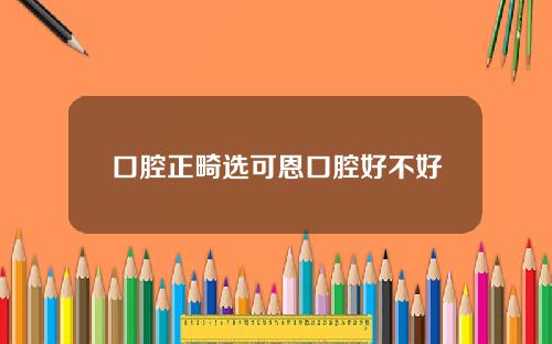 口腔正畸选可恩口腔好不好