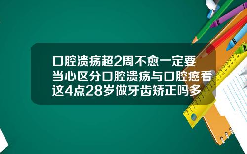 口腔溃疡超2周不愈一定要当心区分口腔溃疡与口腔癌看这4点28岁做牙齿矫正吗多少钱啊