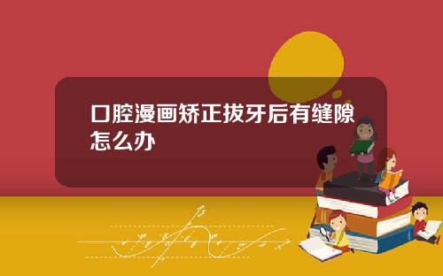 口腔漫画矫正拔牙后有缝隙怎么办