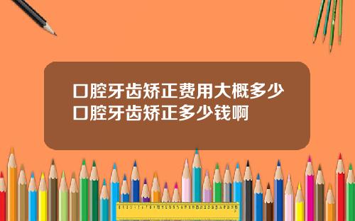 口腔牙齿矫正费用大概多少口腔牙齿矫正多少钱啊