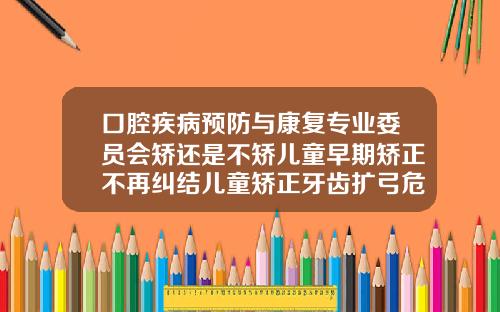 口腔疾病预防与康复专业委员会矫还是不矫儿童早期矫正不再纠结儿童矫正牙齿扩弓危害