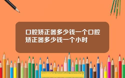 口腔矫正器多少钱一个口腔矫正器多少钱一个小时
