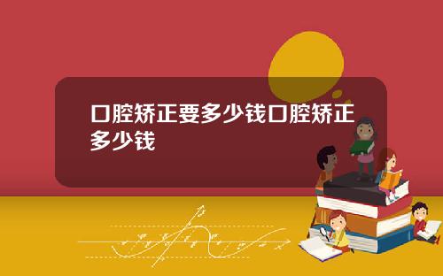 口腔矫正要多少钱口腔矫正多少钱