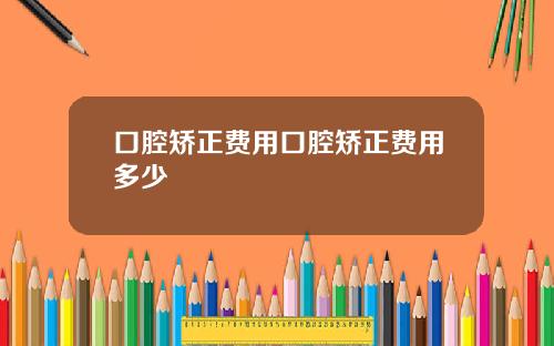 口腔矫正费用口腔矫正费用多少