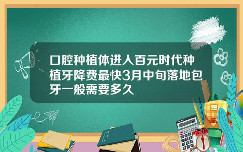 口腔种植体进入百元时代种植牙降费最快3月中旬落地包牙一般需要多久