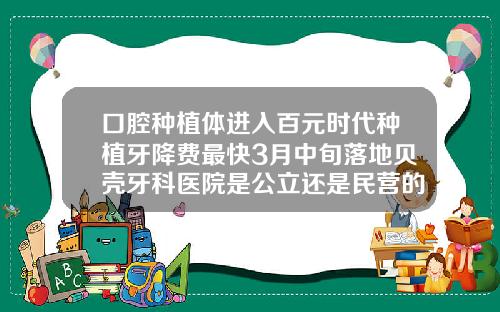 口腔种植体进入百元时代种植牙降费最快3月中旬落地贝壳牙科医院是公立还是民营的