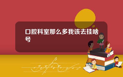口腔科室那么多我该去挂啥号