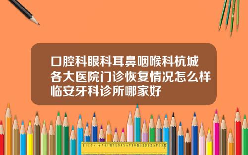口腔科眼科耳鼻咽喉科杭城各大医院门诊恢复情况怎么样临安牙科诊所哪家好