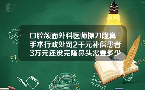 口腔颌面外科医师操刀隆鼻手术行政处罚2千元补偿患者3万元还没完隆鼻头需要多少钱