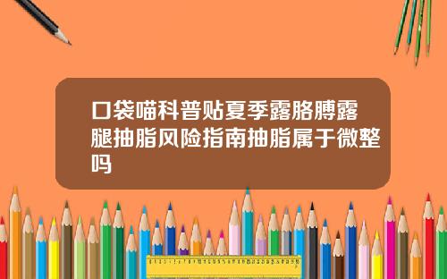 口袋喵科普贴夏季露胳膊露腿抽脂风险指南抽脂属于微整吗