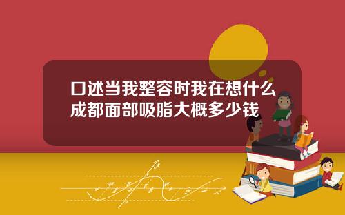口述当我整容时我在想什么成都面部吸脂大概多少钱
