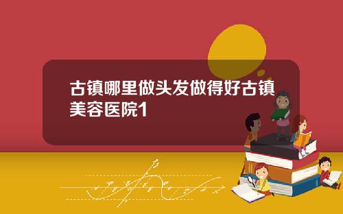 古镇哪里做头发做得好古镇美容医院1