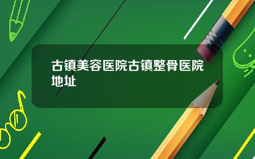 古镇美容医院古镇整骨医院地址