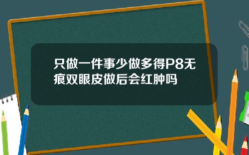 只做一件事少做多得P8无痕双眼皮做后会红肿吗