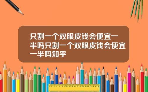 只割一个双眼皮钱会便宜一半吗只割一个双眼皮钱会便宜一半吗知乎