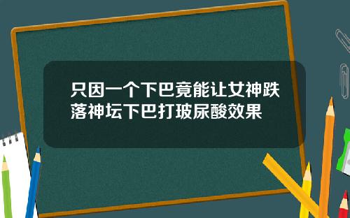 只因一个下巴竟能让女神跌落神坛下巴打玻尿酸效果