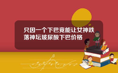 只因一个下巴竟能让女神跌落神坛玻尿酸下巴价格