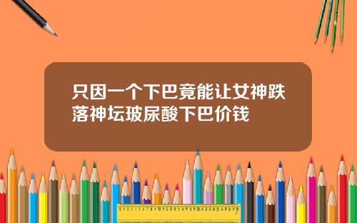 只因一个下巴竟能让女神跌落神坛玻尿酸下巴价钱