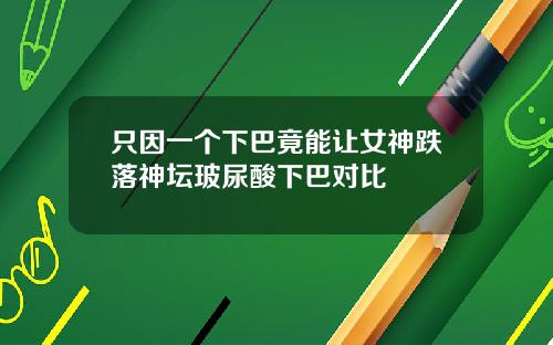 只因一个下巴竟能让女神跌落神坛玻尿酸下巴对比