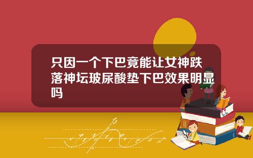 只因一个下巴竟能让女神跌落神坛玻尿酸垫下巴效果明显吗