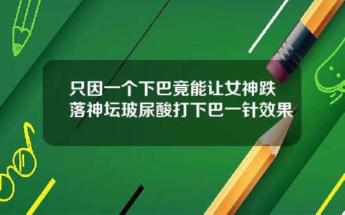 只因一个下巴竟能让女神跌落神坛玻尿酸打下巴一针效果