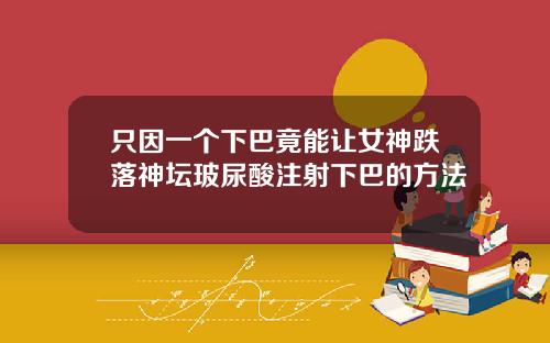 只因一个下巴竟能让女神跌落神坛玻尿酸注射下巴的方法