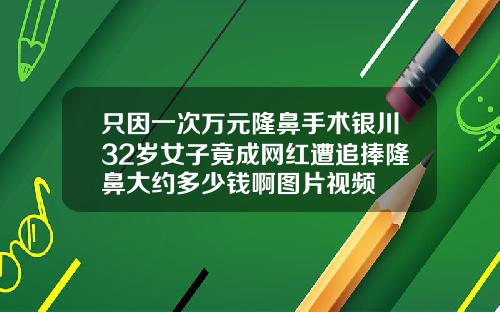 只因一次万元隆鼻手术银川32岁女子竟成网红遭追捧隆鼻大约多少钱啊图片视频